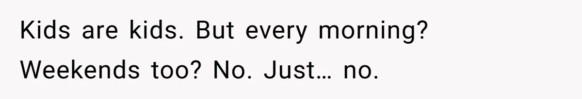 Kids are kids. But every morning? Weekends too? No. Just… no.
