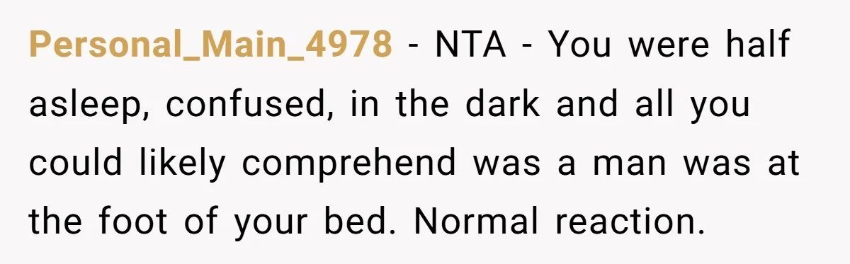 Personal_Main_4978 − NTA - You were half asleep, confused, in the dark and all you could likely comprehend was a man was at the foot of your bed. Normal reaction.
