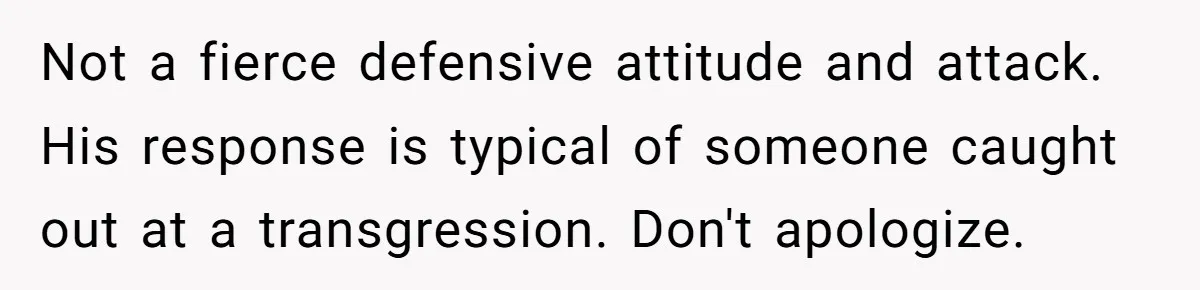 Not a fierce defensive attitude and attack. His response is typical of someone caught out at a transgression. Don't apologize.