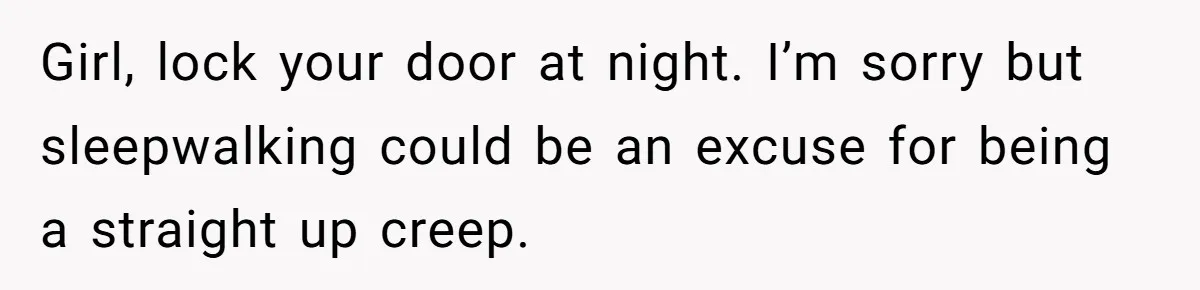 Girl, lock your door at night. I’m sorry but sleepwalking could be an excuse for being a straight up creep.