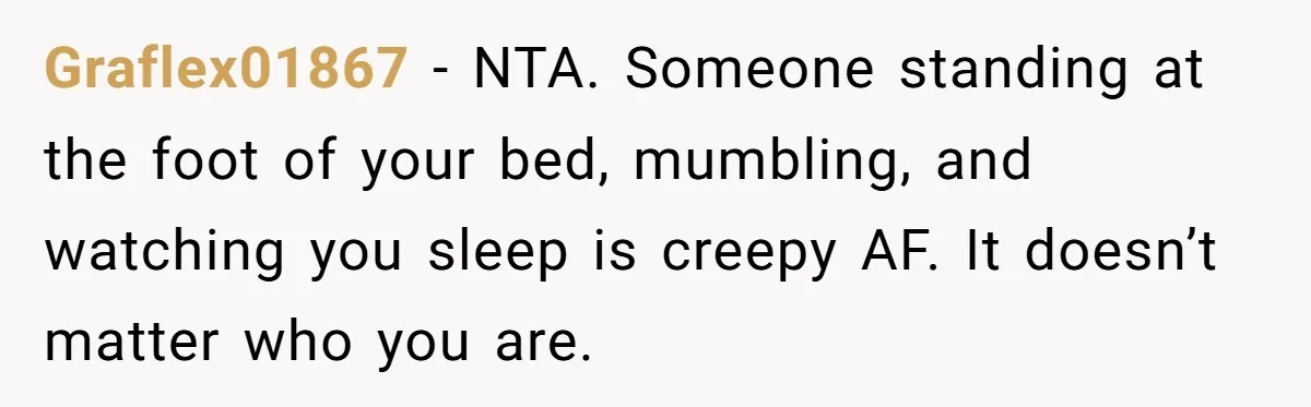Graflex01867 − NTA. Someone standing at the foot of your bed, mumbling, and watching you sleep is creepy AF. It doesn’t matter who you are.