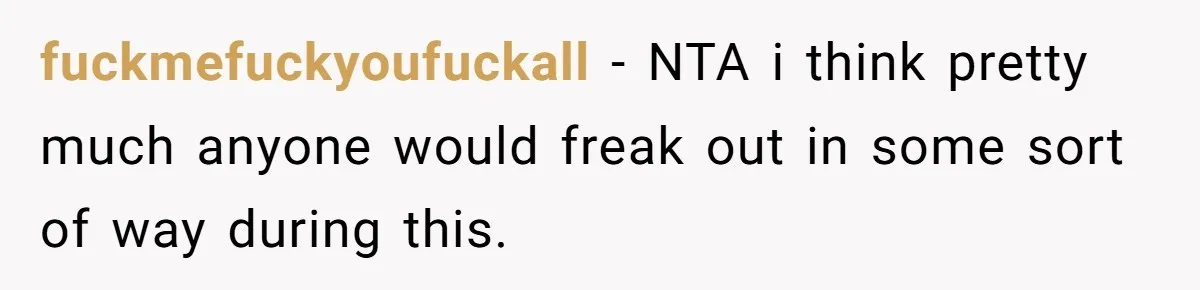 fuckmefuckyoufuckall − NTA i think pretty much anyone would freak out in some sort of way during this.