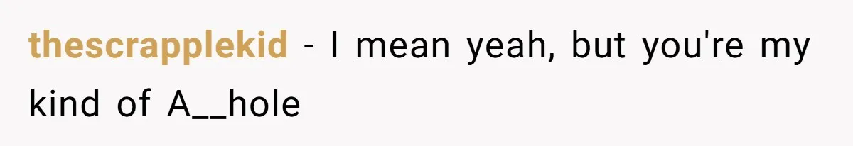 thescrapplekid − I mean yeah, but you're my kind of A__hole