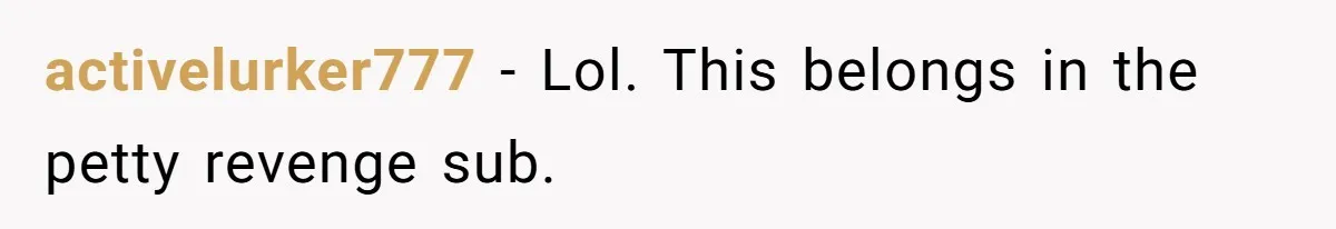 activelurker777 − Lol. This belongs in the petty revenge sub.