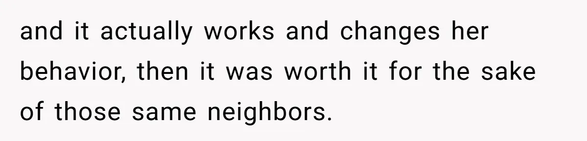 and it actually works and changes her behavior, then it was worth it for the sake of those same neighbors.