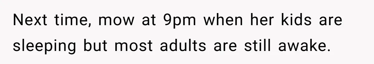 Next time, mow at 9pm when her kids are sleeping but most adults are still awake.