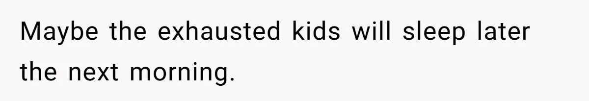 Maybe the exhausted kids will sleep later the next morning.