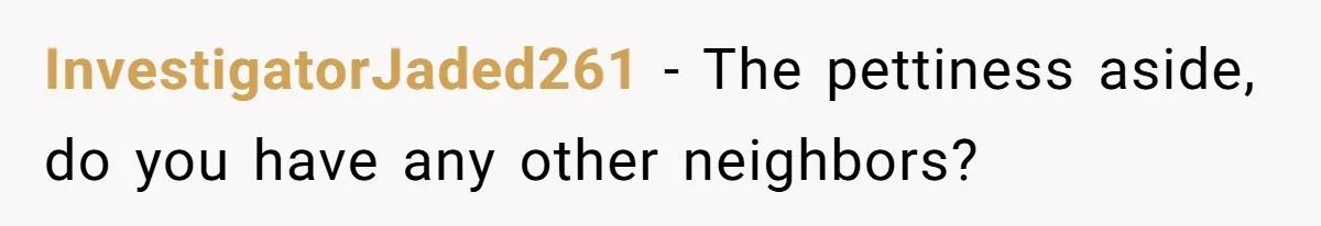 InvestigatorJaded261 − The pettiness aside, do you have any other neighbors?