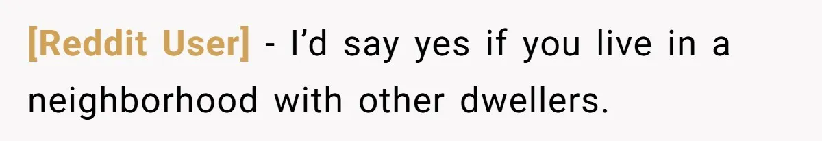 [Reddit User] − I’d say yes if you live in a neighborhood with other dwellers.