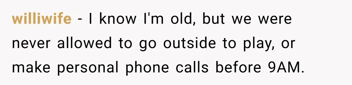 williwife − I know I'm old, but we were never allowed to go outside to play, or make personal phone calls before 9AM.