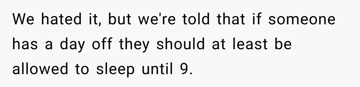 We hated it, but we're told that if someone has a day off they should at least be allowed to sleep until 9.