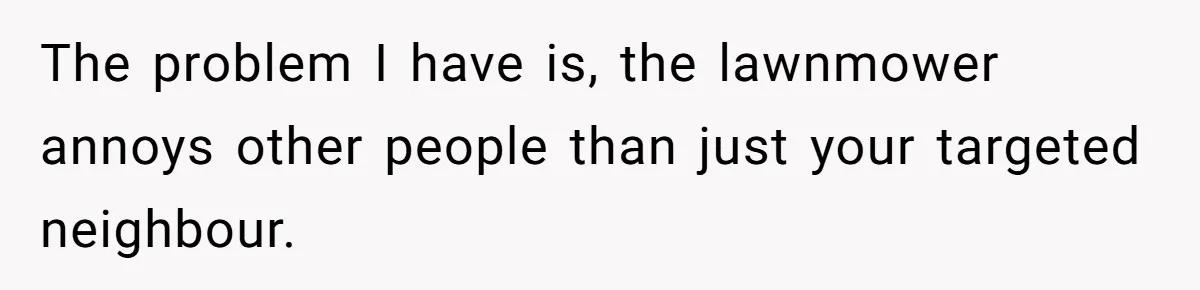 The problem I have is, the lawnmower annoys other people than just your targeted neighbour.