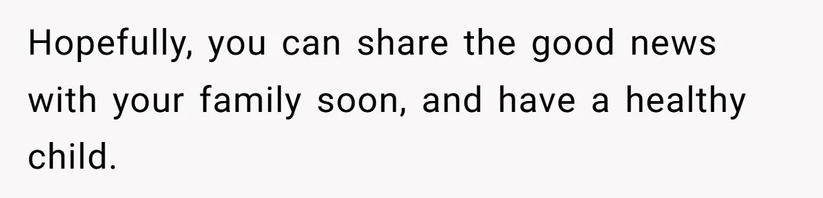 Hopefully, you can share the good news with your family soon, and have a healthy child.