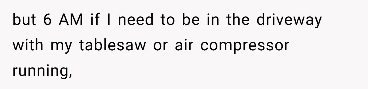 but 6 AM if I need to be in the driveway with my tablesaw or air compressor running,