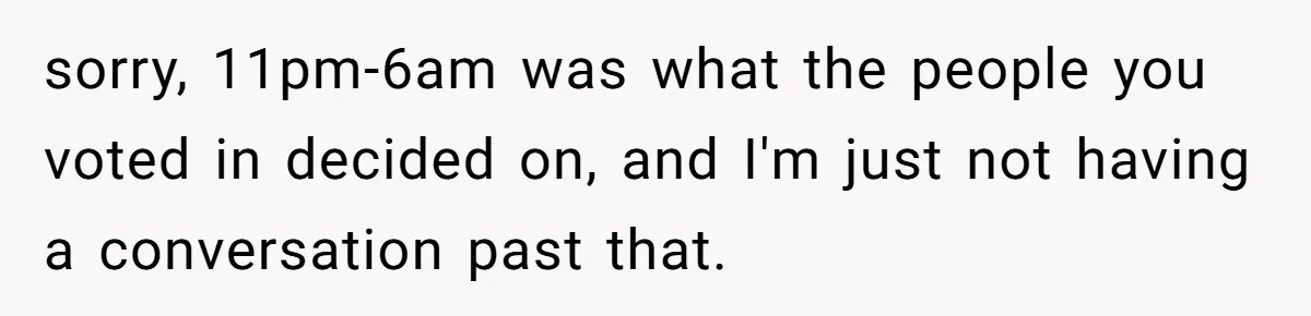 sorry, 11pm-6am was what the people you voted in decided on, and I'm just not having a conversation past that.