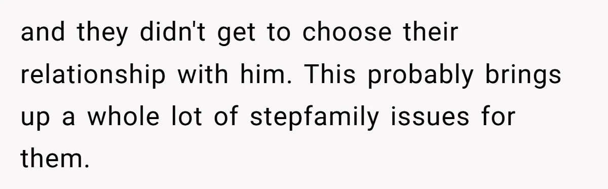 and they didn't get to choose their relationship with him. This probably brings up a whole lot of stepfamily issues for them.
