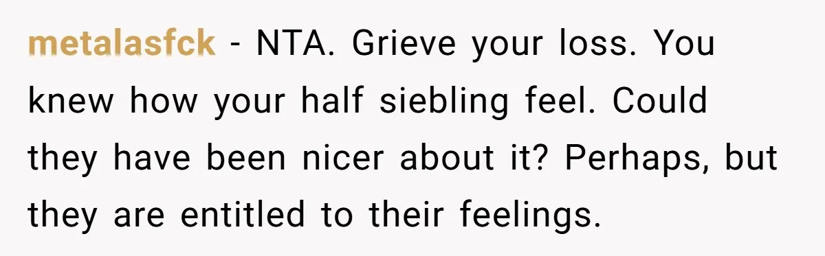 metalasfck − NTA. Grieve your loss. You knew how your half siebling feel. Could they have been nicer about it? Perhaps, but they are entitled to their feelings.