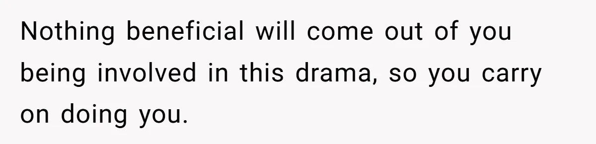 Nothing beneficial will come out of you being involved in this drama, so you carry on doing you.