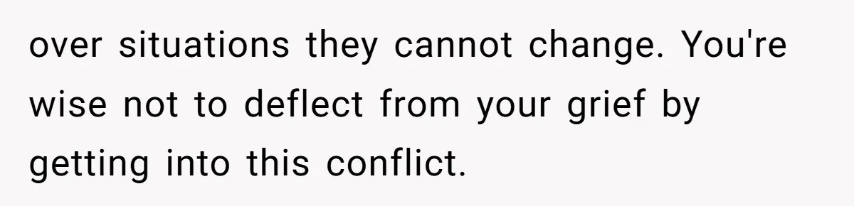 over situations they cannot change. You're wise not to deflect from your grief by getting into this conflict.
