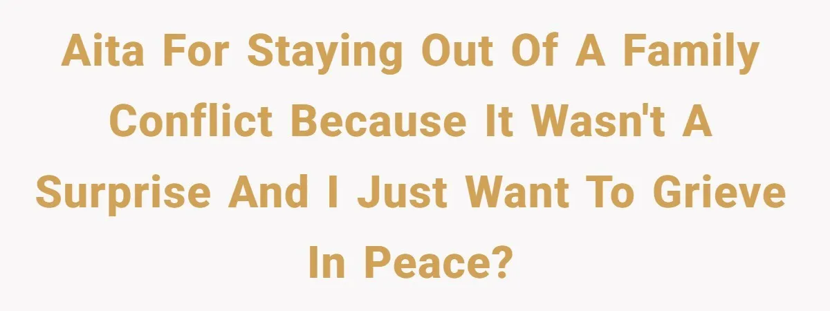 AITA for staying out of a family conflict because it wasn't a surprise and I just want to grieve in peace?