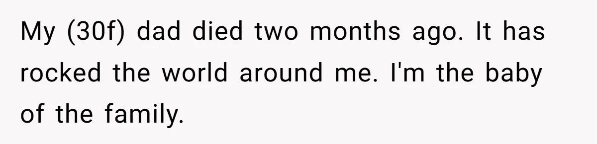 My (30f) dad died two months ago. It has rocked the world around me. I'm the baby of the family.