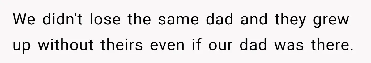 We didn't lose the same dad and they grew up without theirs even if our dad was there.