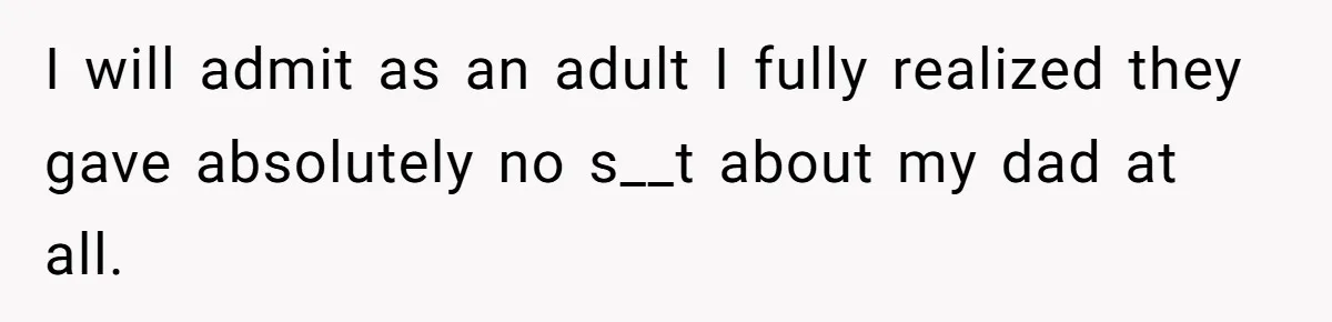 I will admit as an adult I fully realized they gave absolutely no s__t about my dad at all.