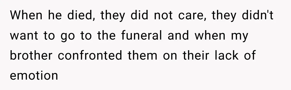 When he died, they did not care, they didn't want to go to the funeral and when my brother confronted them on their lack of emotion