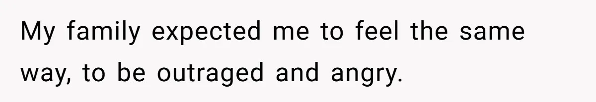 My family expected me to feel the same way, to be outraged and angry.