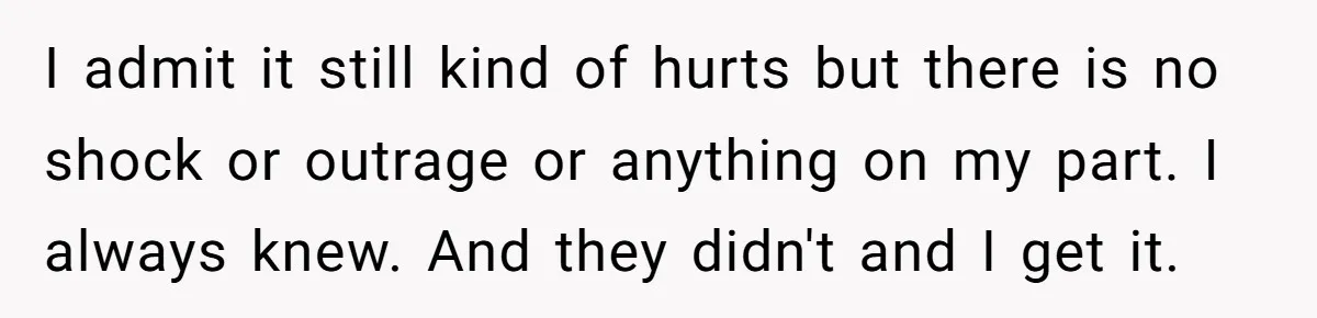 I admit it still kind of hurts but there is no shock or outrage or anything on my part. I always knew. And they didn't and I get it.