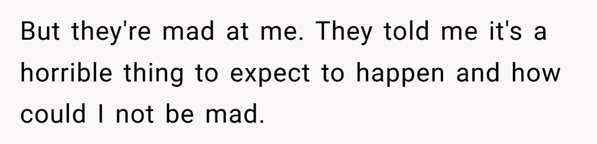 But they're mad at me. They told me it's a horrible thing to expect to happen and how could I not be mad.
