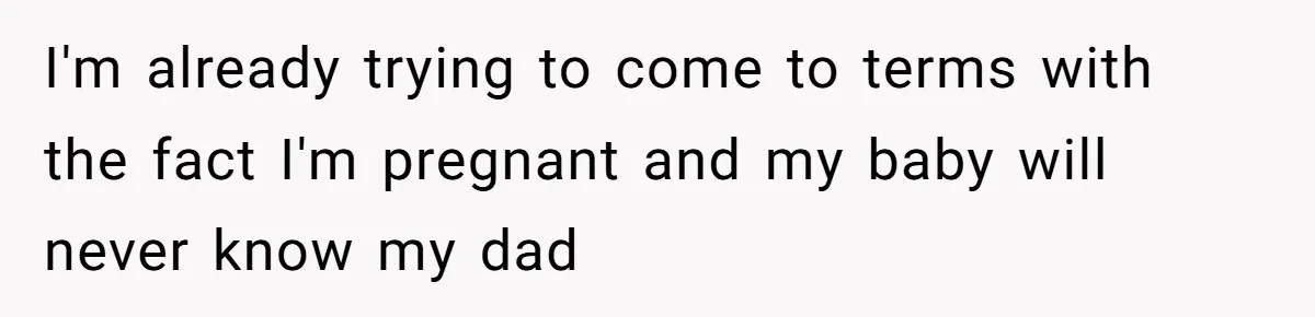 I'm already trying to come to terms with the fact I'm pregnant and my baby will never know my dad