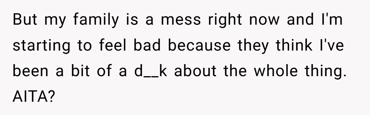 But my family is a mess right now and I'm starting to feel bad because they think I've been a bit of a d__k about the whole thing. AITA?