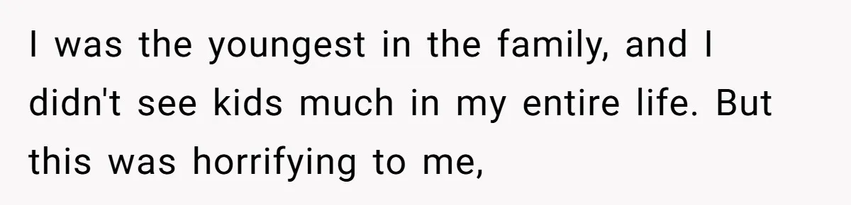 I was the youngest in the family, and I didn't see kids much in my entire life. But this was horrifying to me,
