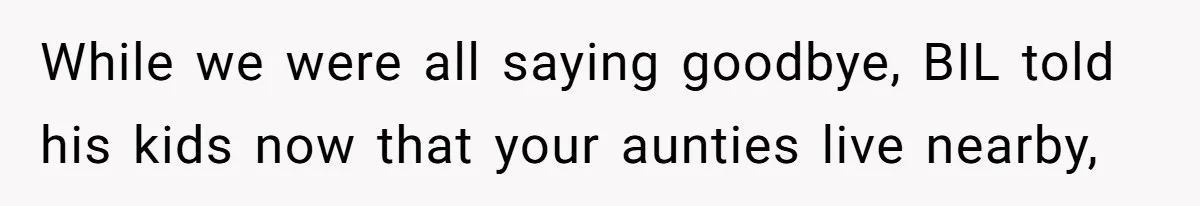 While we were all saying goodbye, BIL told his kids now that your aunties live nearby,