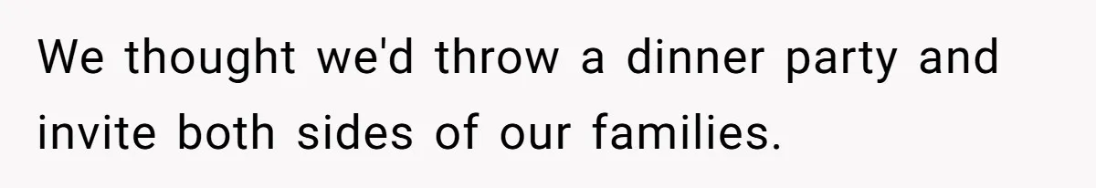 We thought we'd throw a dinner party and invite both sides of our families.