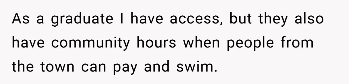 As a graduate I have access, but they also have community hours when people from the town can pay and swim.