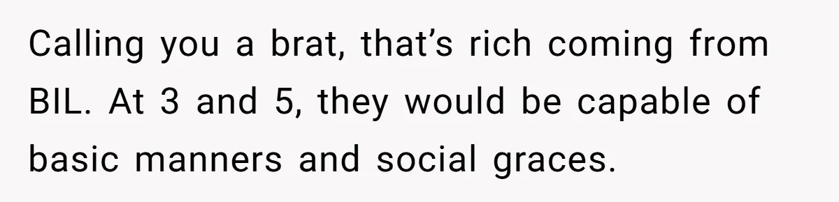 Calling you a brat, that’s rich coming from BIL. At 3 and 5, they would be capable of basic manners and social graces.