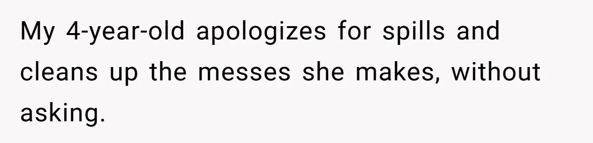 My 4-year-old apologizes for spills and cleans up the messes she makes, without asking.