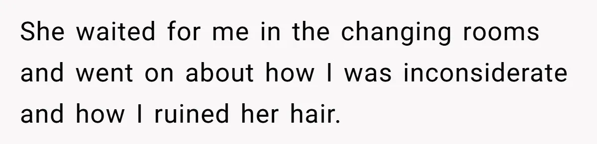 She waited for me in the changing rooms and went on about how I was inconsiderate and how I ruined her hair.