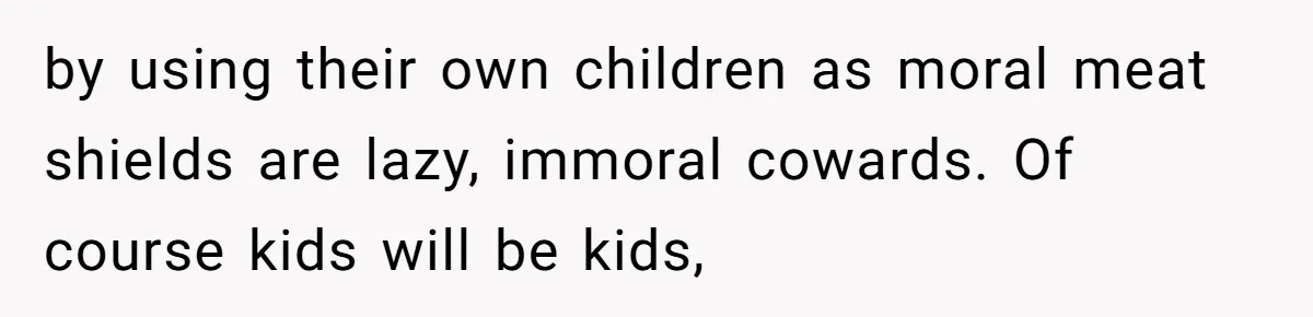 by using their own children as moral meat shields are lazy, immoral cowards. Of course kids will be kids,
