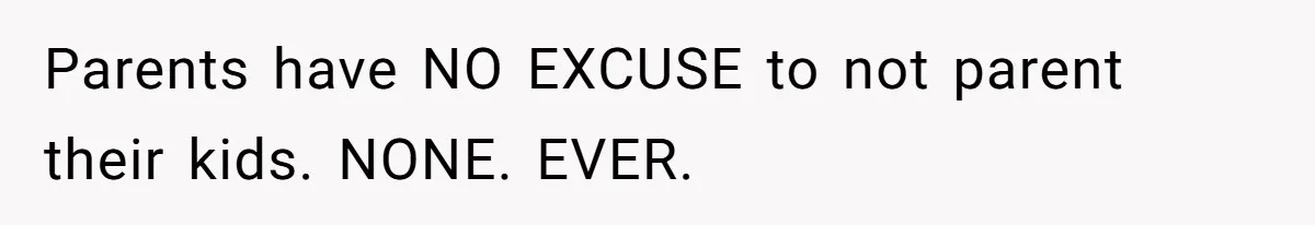 Parents have NO EXCUSE to not parent their kids. NONE. EVER.
