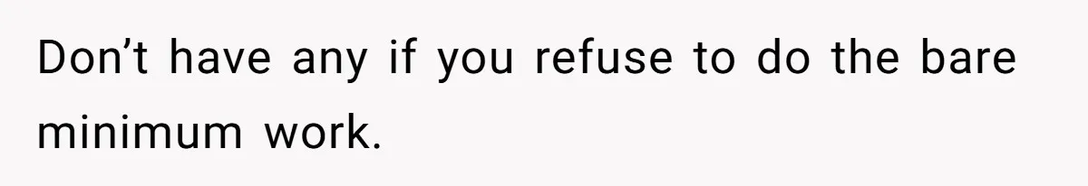 Don’t have any if you refuse to do the bare minimum work.