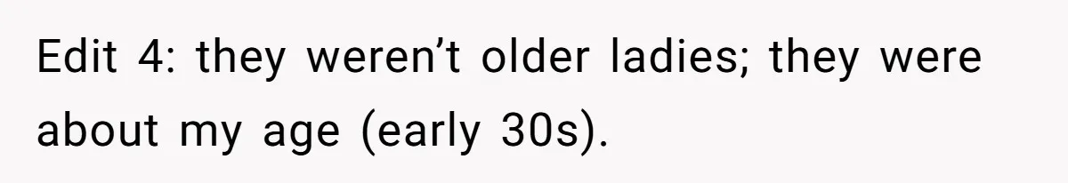 Edit 4: they weren’t older ladies; they were about my age (early 30s).