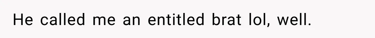 He called me an entitled brat lol, well.