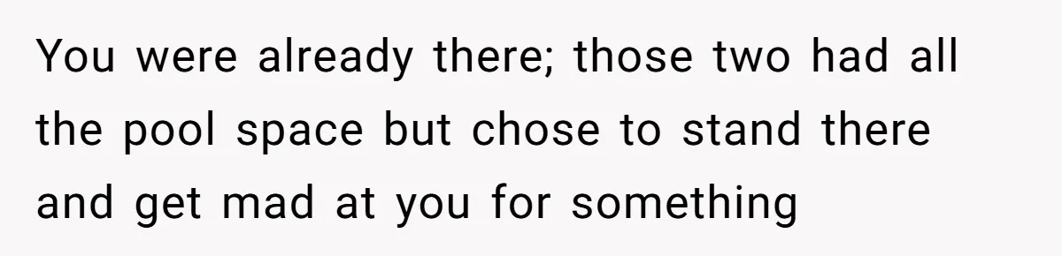 You were already there; those two had all the pool space but chose to stand there and get mad at you for something
