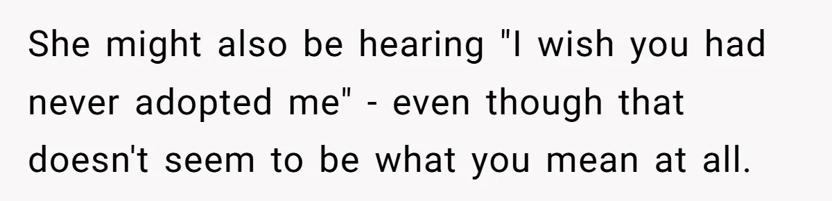 Adoptee Perspective: Why I Need My White Mother to Acknowledge My Real-World Experiences She might also be hearing "I wish you had never adopted me" - even though that doesn't seem to be what you mean at all.