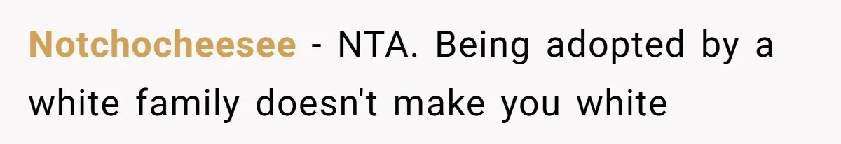 Adoptee Perspective: Why I Need My White Mother to Acknowledge My Real-World Experiences Notchocheesee − NTA. Being adopted by a white family doesn't make you white