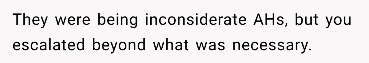 They were being inconsiderate AHs, but you escalated beyond what was necessary.