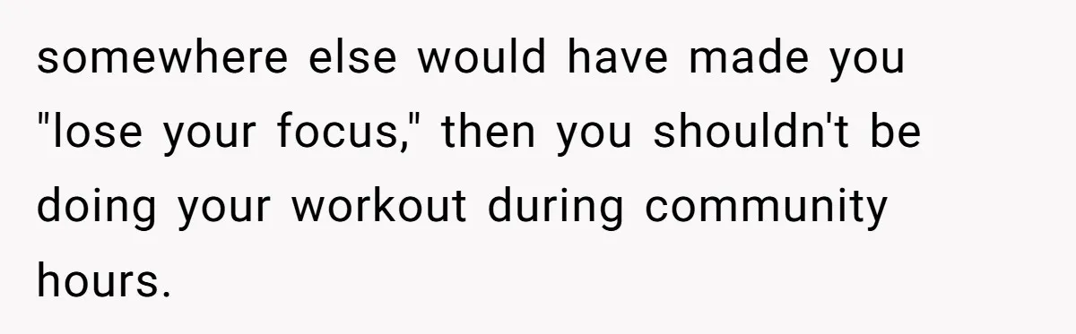 somewhere else would have made you "lose your focus," then you shouldn't be doing your workout during community hours.